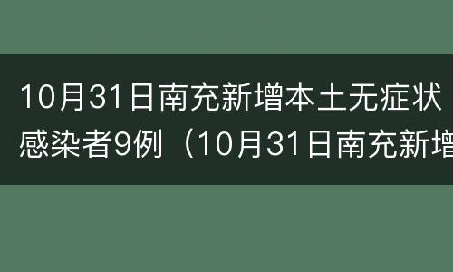 10月31日南充新增本土无症状感染者9例（10月31日南充新增本土无症状感染者9例疫情）