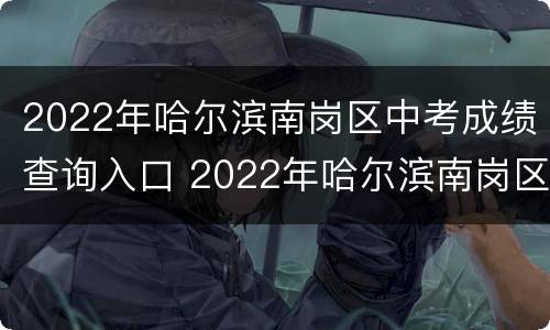2022年哈尔滨南岗区中考成绩查询入口 2022年哈尔滨南岗区中考成绩查询入口官网