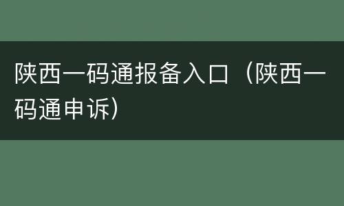 陕西一码通报备入口（陕西一码通申诉）