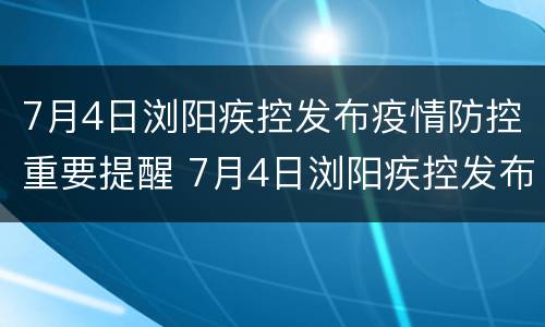 7月4日浏阳疾控发布疫情防控重要提醒 7月4日浏阳疾控发布疫情防控重要提醒内容