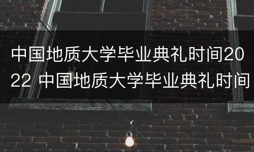 中国地质大学毕业典礼时间2022 中国地质大学毕业典礼时间