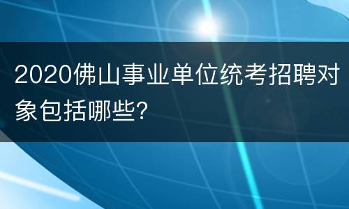 2020佛山事业单位统考招聘对象包括哪些？