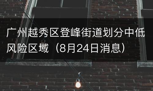 广州越秀区登峰街道划分中低风险区域（8月24日消息）