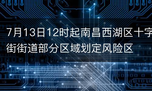 7月13日12时起南昌西湖区十字街街道部分区域划定风险区