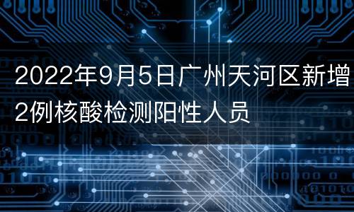 2022年9月5日广州天河区新增2例核酸检测阳性人员