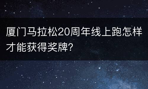 厦门马拉松20周年线上跑怎样才能获得奖牌？