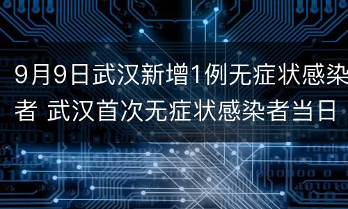 9月9日武汉新增1例无症状感染者 武汉首次无症状感染者当日零新增