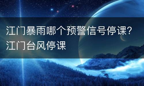 江门暴雨哪个预警信号停课? 江门台风停课