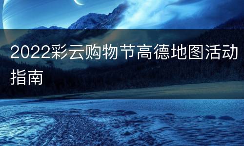 2022彩云购物节高德地图活动指南