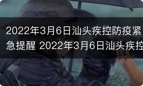 2022年3月6日汕头疾控防疫紧急提醒 2022年3月6日汕头疾控防疫紧急提醒通知