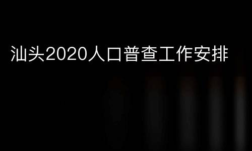 汕头2020人口普查工作安排