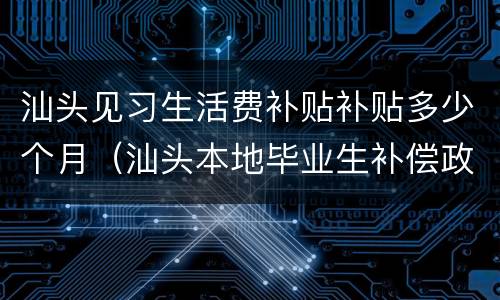 汕头见习生活费补贴补贴多少个月（汕头本地毕业生补偿政策）
