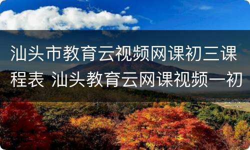汕头市教育云视频网课初三课程表 汕头教育云网课视频一初中阶段