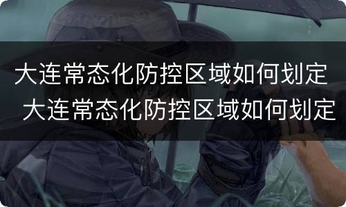 大连常态化防控区域如何划定 大连常态化防控区域如何划定的