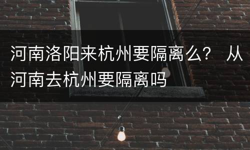 河南洛阳来杭州要隔离么？ 从河南去杭州要隔离吗