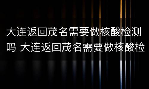 大连返回茂名需要做核酸检测吗 大连返回茂名需要做核酸检测吗今天