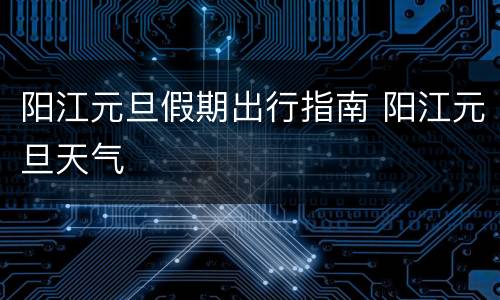 阳江元旦假期出行指南 阳江元旦天气