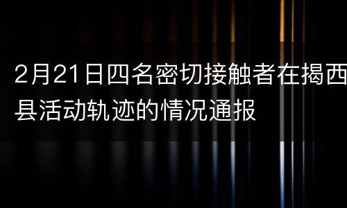 2月21日四名密切接触者在揭西县活动轨迹的情况通报
