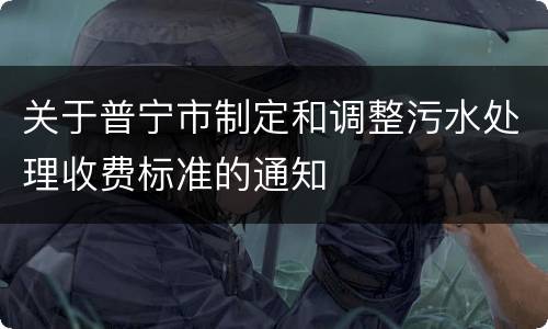 关于普宁市制定和调整污水处理收费标准的通知