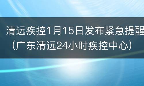 清远疾控1月15日发布紧急提醒（广东清远24小时疾控中心）