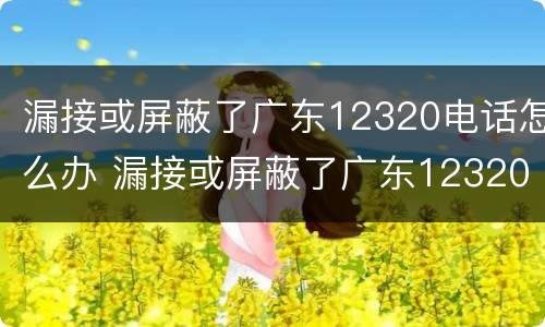 漏接或屏蔽了广东12320电话怎么办 漏接或屏蔽了广东12320电话怎么办理