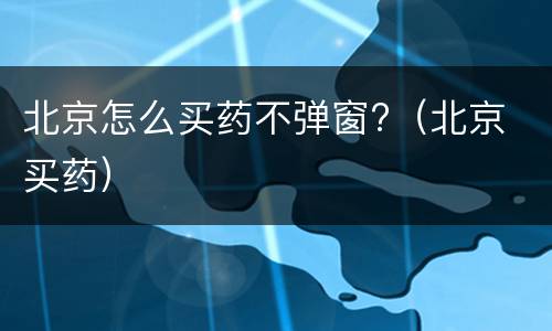 北京怎么买药不弹窗?（北京 买药）