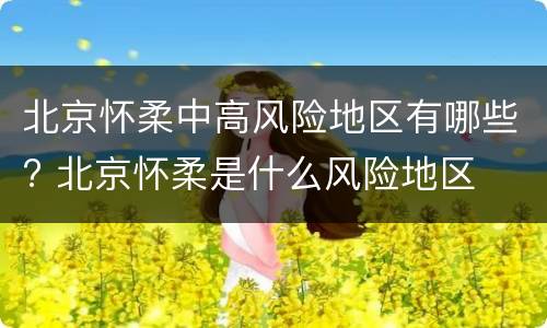 北京怀柔中高风险地区有哪些? 北京怀柔是什么风险地区