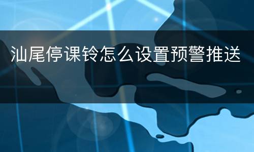 汕尾停课铃怎么设置预警推送