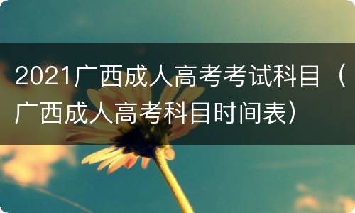 2021广西成人高考考试科目（广西成人高考科目时间表）