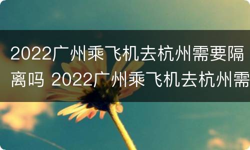 2022广州乘飞机去杭州需要隔离吗 2022广州乘飞机去杭州需要隔离吗