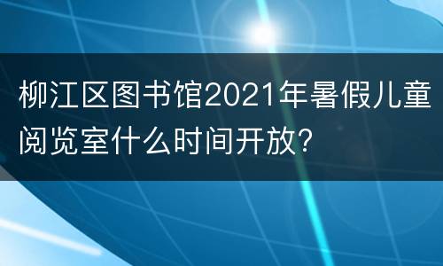 柳江区图书馆2021年暑假儿童阅览室什么时间开放?