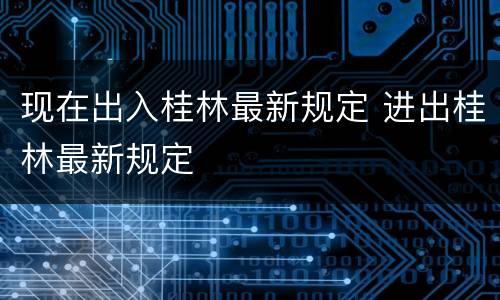现在出入桂林最新规定 进出桂林最新规定