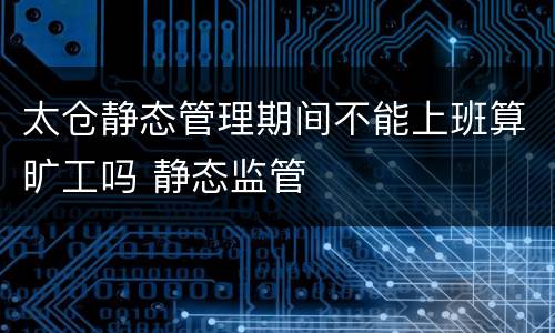 太仓静态管理期间不能上班算旷工吗 静态监管