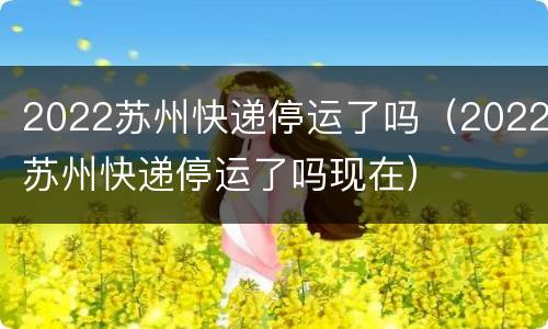 2022苏州快递停运了吗（2022苏州快递停运了吗现在）