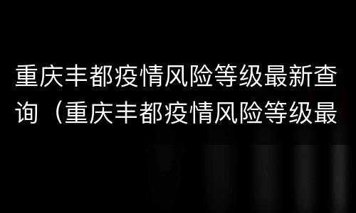 重庆丰都疫情风险等级最新查询（重庆丰都疫情风险等级最新查询表）