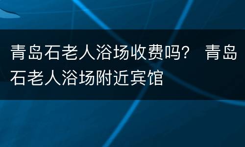 青岛石老人浴场收费吗？ 青岛石老人浴场附近宾馆