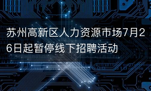 苏州高新区人力资源市场7月26日起暂停线下招聘活动