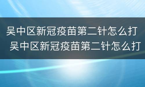 吴中区新冠疫苗第二针怎么打 吴中区新冠疫苗第二针怎么打第三针