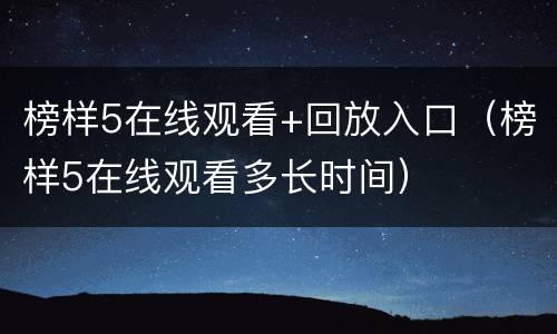 榜样5在线观看+回放入口（榜样5在线观看多长时间）