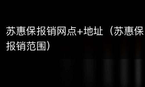 苏惠保报销网点+地址（苏惠保报销范围）