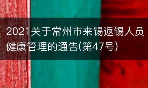 2021关于常州市来锡返锡人员健康管理的通告(第47号)