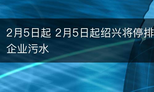 2月5日起 2月5日起绍兴将停排企业污水