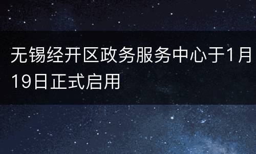 无锡经开区政务服务中心于1月19日正式启用
