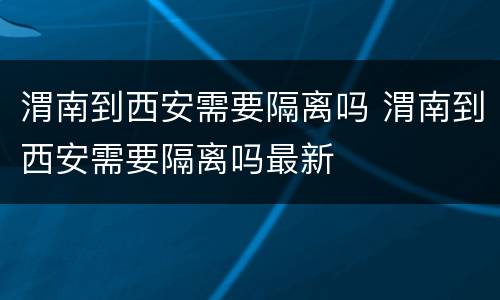 渭南到西安需要隔离吗 渭南到西安需要隔离吗最新
