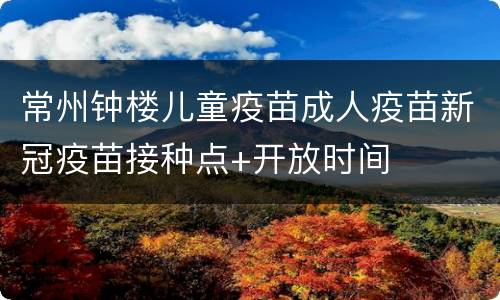 常州钟楼儿童疫苗成人疫苗新冠疫苗接种点+开放时间