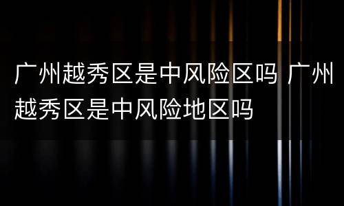 广州越秀区是中风险区吗 广州越秀区是中风险地区吗