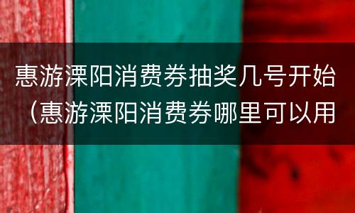 惠游溧阳消费券抽奖几号开始（惠游溧阳消费券哪里可以用）