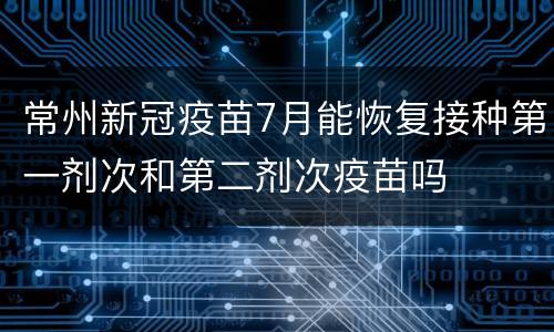常州新冠疫苗7月能恢复接种第一剂次和第二剂次疫苗吗