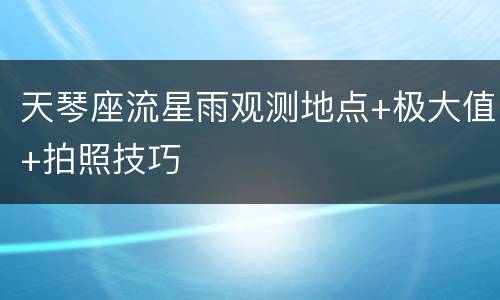 天琴座流星雨观测地点+极大值+拍照技巧