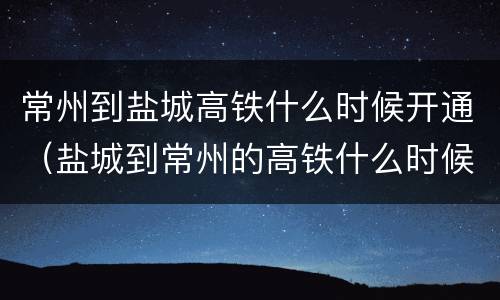 常州到盐城高铁什么时候开通（盐城到常州的高铁什么时候开通）
